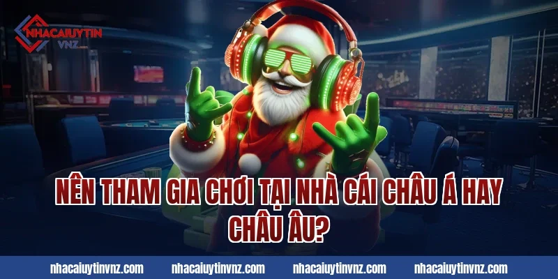 Nên tham gia chơi tại Nhà cái Châu Á hay Châu Âu?